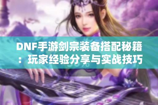 DNF手游剑宗装备搭配秘籍：玩家经验分享与实战技巧解析