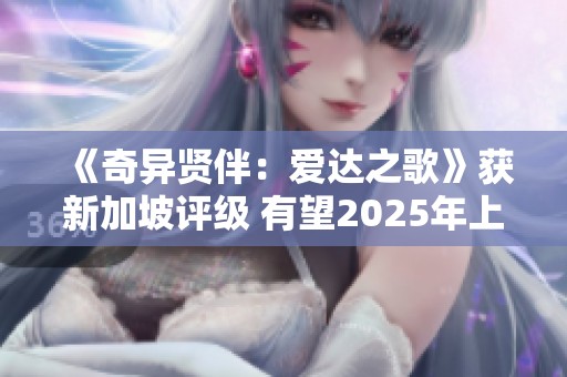 《奇异贤伴：爱达之歌》获新加坡评级 有望2025年上市