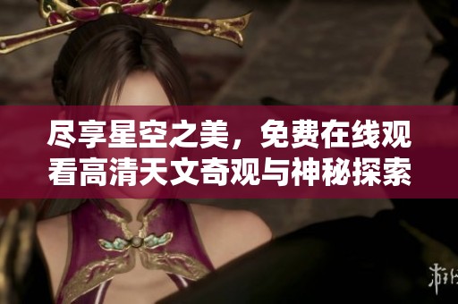 尽享星空之美，免费在线观看高清天文奇观与神秘探索