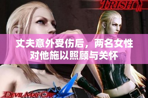 丈夫意外受伤后，两名女性对他施以照顾与关怀