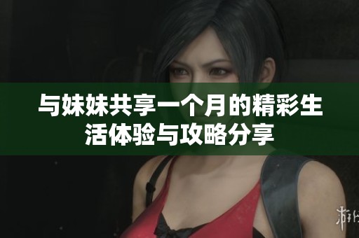 与妹妹共享一个月的精彩生活体验与攻略分享