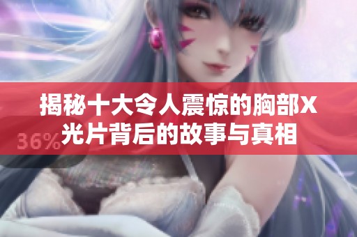 揭秘十大令人震惊的胸部X光片背后的故事与真相