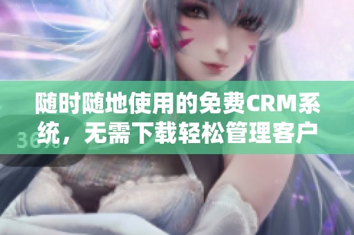 随时随地使用的免费CRM系统，无需下载轻松管理客户信息