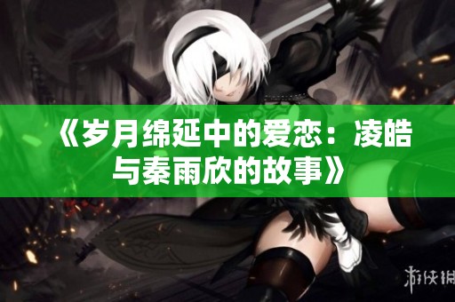 《岁月绵延中的爱恋：凌皓与秦雨欣的故事》