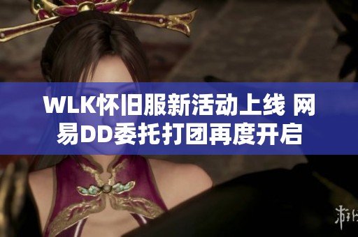 WLK怀旧服新活动上线 网易DD委托打团再度开启