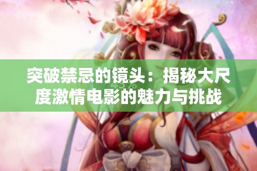 突破禁忌的镜头：揭秘大尺度激情电影的魅力与挑战
