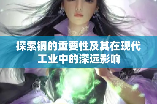 探索铜的重要性及其在现代工业中的深远影响