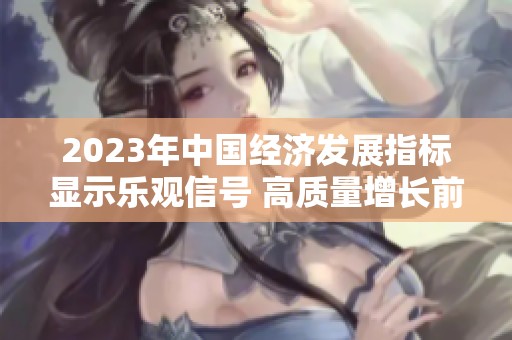 2023年中国经济发展指标显示乐观信号 高质量增长前景可期