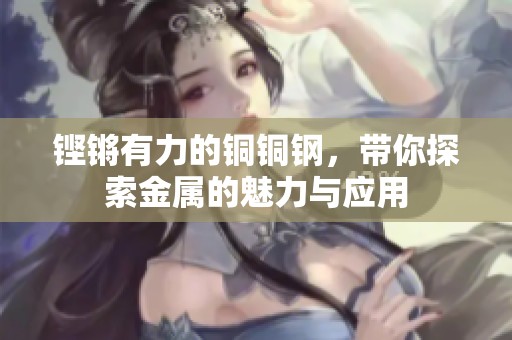 铿锵有力的铜铜钢，带你探索金属的魅力与应用