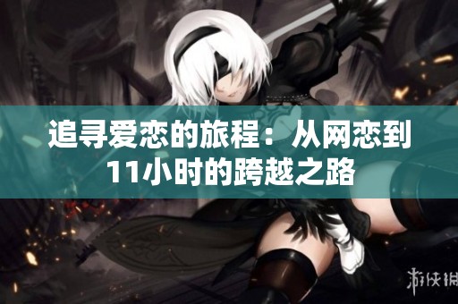 追寻爱恋的旅程：从网恋到11小时的跨越之路