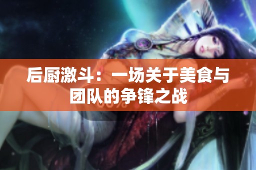 后厨激斗：一场关于美食与团队的争锋之战