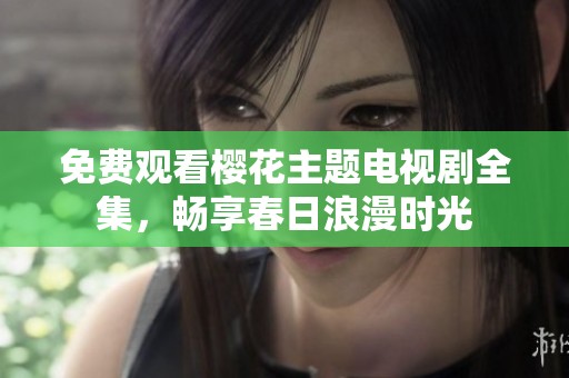 免费观看樱花主题电视剧全集，畅享春日浪漫时光