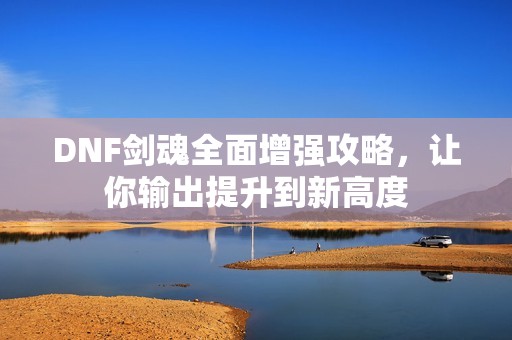 DNF剑魂全面增强攻略，让你输出提升到新高度