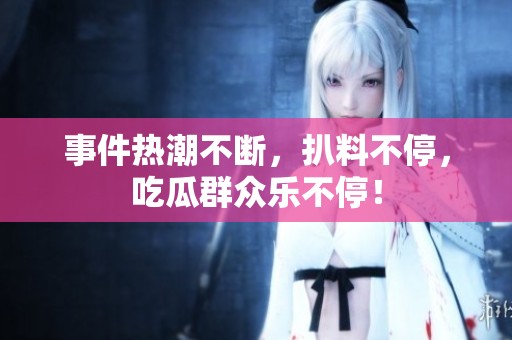 事件热潮不断，扒料不停，吃瓜群众乐不停！