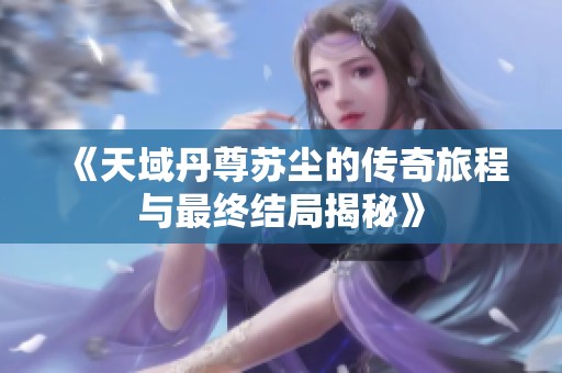 《天域丹尊苏尘的传奇旅程与最终结局揭秘》