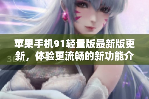 苹果手机91轻量版最新版更新，体验更流畅的新功能介绍