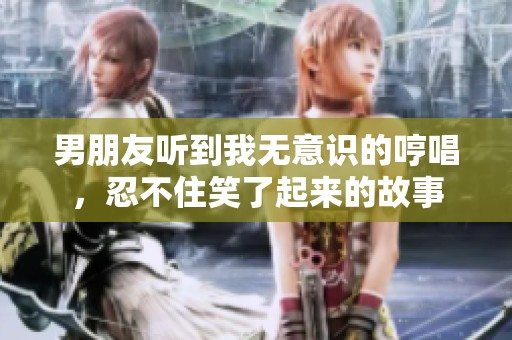 男朋友听到我无意识的哼唱，忍不住笑了起来的故事