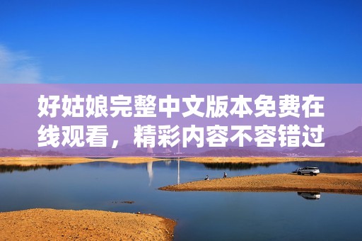 好姑娘完整中文版本免费在线观看，精彩内容不容错过！