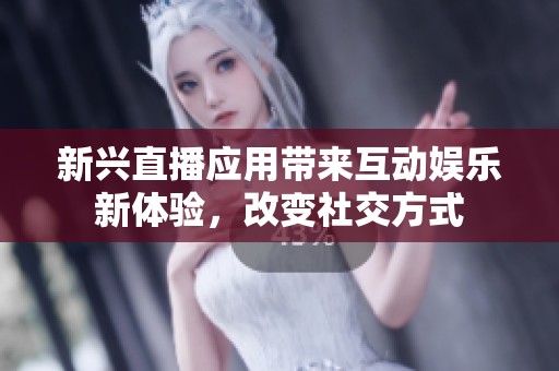 新兴直播应用带来互动娱乐新体验，改变社交方式