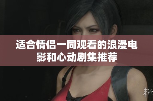 适合情侣一同观看的浪漫电影和心动剧集推荐