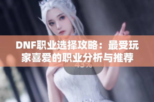 DNF职业选择攻略：最受玩家喜爱的职业分析与推荐
