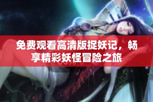 免费观看高清版捉妖记，畅享精彩妖怪冒险之旅