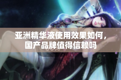 亚洲精华液使用效果如何，国产品牌值得信赖吗