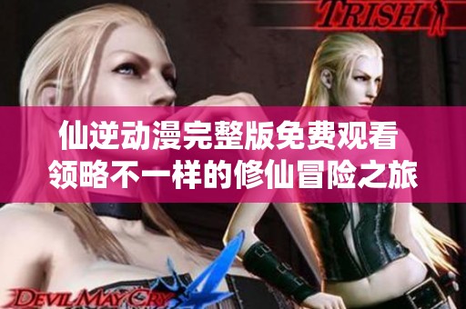 仙逆动漫完整版免费观看 领略不一样的修仙冒险之旅