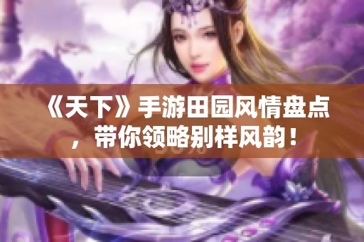 《天下》手游田园风情盘点，带你领略别样风韵！