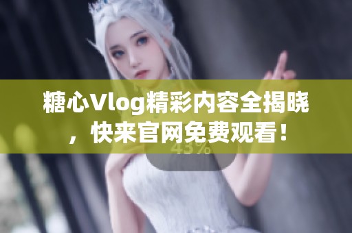 糖心Vlog精彩内容全揭晓，快来官网免费观看！