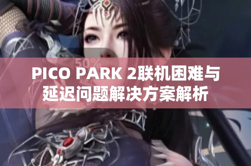 PICO PARK 2联机困难与延迟问题解决方案解析