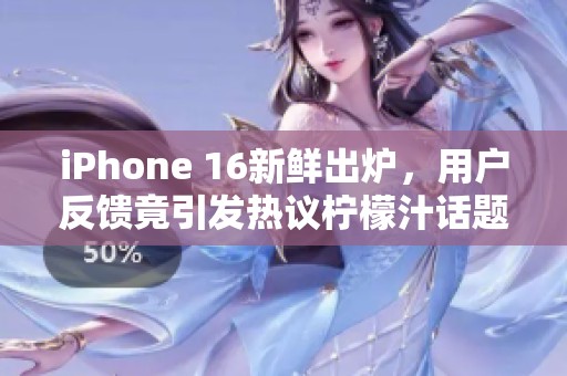 iPhone 16新鲜出炉，用户反馈竟引发热议柠檬汁话题