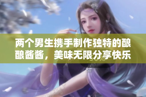 两个男生携手制作独特的酿酿酱酱，美味无限分享快乐