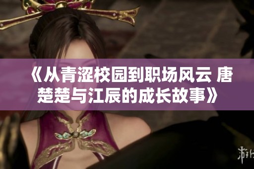 《从青涩校园到职场风云 唐楚楚与江辰的成长故事》