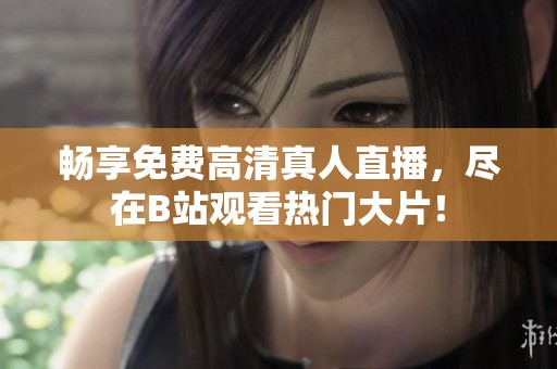 畅享免费高清真人直播，尽在B站观看热门大片！