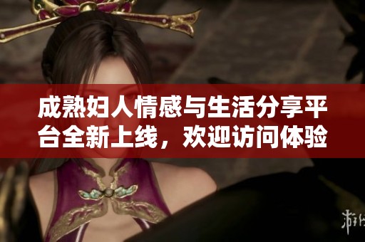 成熟妇人情感与生活分享平台全新上线，欢迎访问体验