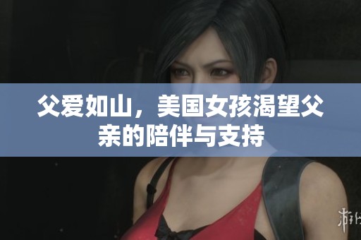 父爱如山，美国女孩渴望父亲的陪伴与支持