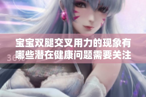 宝宝双腿交叉用力的现象有哪些潜在健康问题需要关注