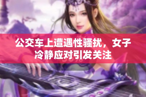 公交车上遭遇性骚扰，女子冷静应对引发关注