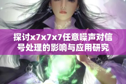 探讨x7x7x7任意噪声对信号处理的影响与应用研究