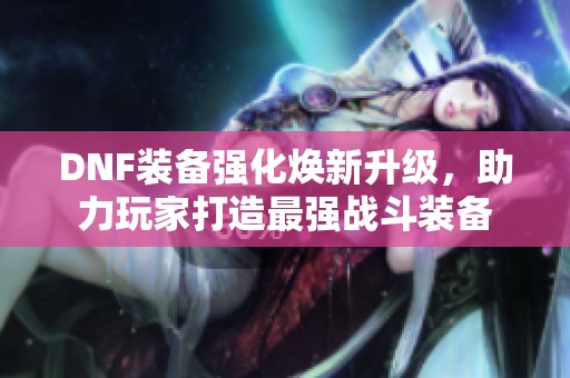 DNF装备强化焕新升级，助力玩家打造最强战斗装备