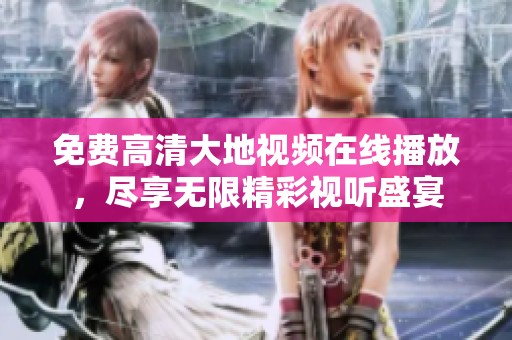 免费高清大地视频在线播放，尽享无限精彩视听盛宴