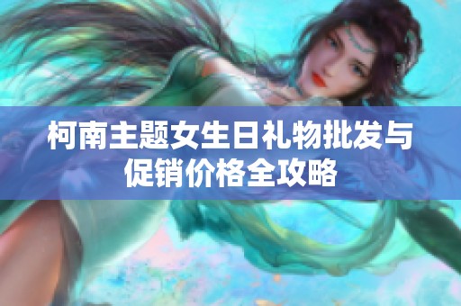 柯南主题女生日礼物批发与促销价格全攻略