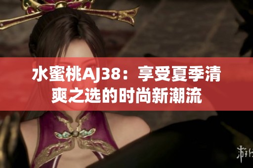 水蜜桃AJ38：享受夏季清爽之选的时尚新潮流