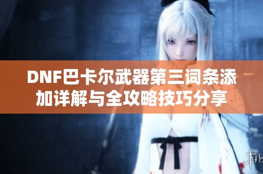 DNF巴卡尔武器第三词条添加详解与全攻略技巧分享