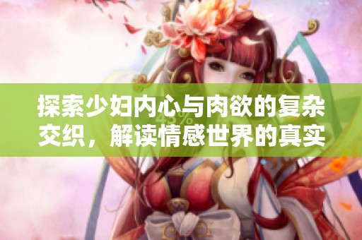 探索少妇内心与肉欲的复杂交织，解读情感世界的真实故事