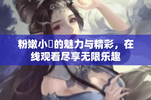粉嫩小泬的魅力与精彩，在线观看尽享无限乐趣