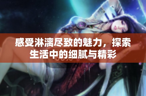 感受淋漓尽致的魅力，探索生活中的细腻与精彩