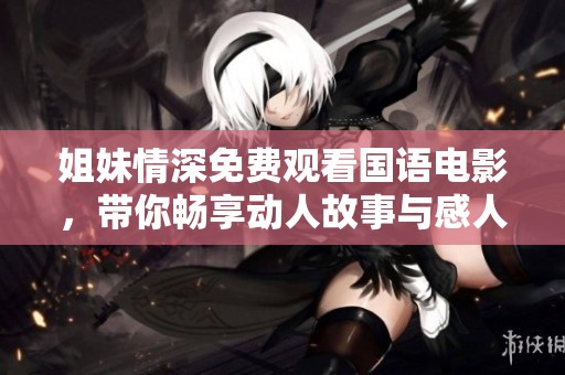 姐妹情深免费观看国语电影，带你畅享动人故事与感人时刻