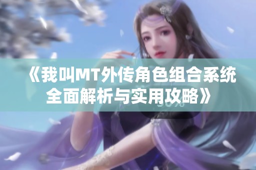 《我叫MT外传角色组合系统全面解析与实用攻略》